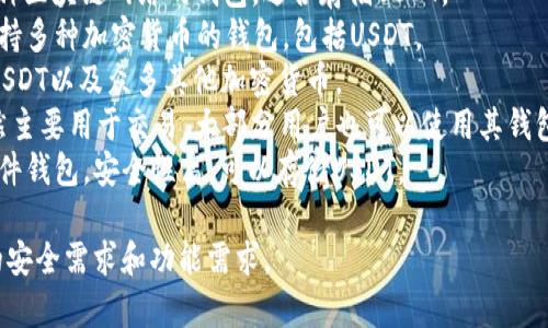 USDT（泰达币）是一种流行的稳定币，它依赖于不同的钱包来存储和管理。下面是一些常见的USDT钱包名称：

1. **Tether Wallet**：这是由USDT发行方提供的官方钱包。
2. **TronLink Wallet**：这是一个基于Tron网络的钱包，支持USDT转账和存储。
3. **Matic Wallet**：支持多种区块链网络的钱包，适合存储USDT。
4. **Trust Wallet**：一款支持多种加密货币的钱包，包括USDT。
5. **Exodus Wallet**：支持USDT以及众多其他加密货币。
6. **Coinbase Wallet**：虽然主要用于交易，大部分用户也可以使用其钱包功能存储USDT。
7. **Ledger Nano S/X**：硬件钱包，安全性高，可以存储USDT。

选择钱包时，请确保它满足您的安全需求和功能需求。